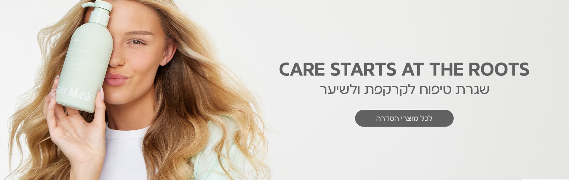 CARE STARTS AT THE ROOTS שגרת טיפוח לקרקפת ולשיער לכל מוצרי הסדרה